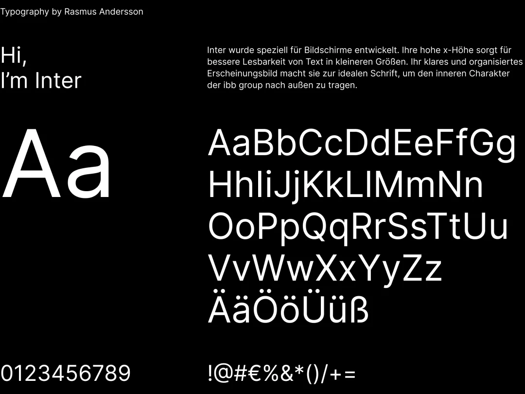 Ні, I'm Inter Typography by Rasmus Andersson Inter wurde speziell für Bildschirme entwickelt. Ihre hohe x-Hohe sorgt für bessere Lesbarkeit von Text in kleineren Größen. Ihr klares und organisiertes Erscheinungsbild macht sie zur idealen Schrift, um den i