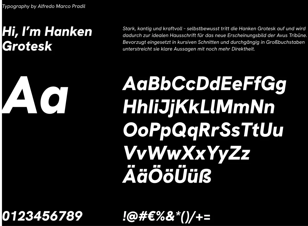 Hi, I'm Hanken Grotesk - Typography by Alfredo Marco Pradil - Stark, kantig und kraftvoll - selbstbewusst tritt die Hanken Grotesk auf und wird dadurch zur idealen Hausschrift für das neue Erscheinungsbild der Avus Tribune. Bevorzugt eingesetzt in kursive