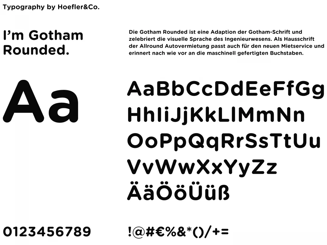 I'm Gotham Rounded. - Typography by Hoefler&Co. - Die Gotham Rounded ist eine Adaption der Gotham-Schrift und zelebriert die visuelle Sprache des Ingenieurwesens. Als Hausschrift der Allround Autovermietung passt auch für den neuen Mietservice und erinne